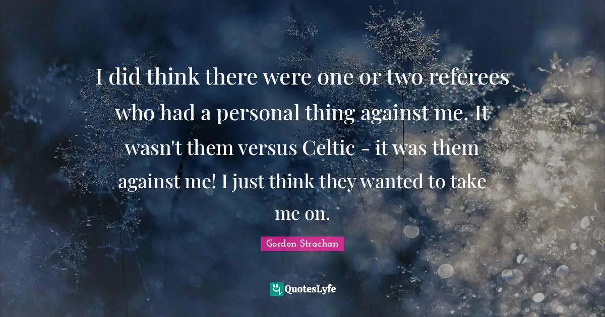 I did think there were one or two referees who had a personal thing against me. It wasn't them versus Celtic - it was them against me! I just think they wanted to take me on.