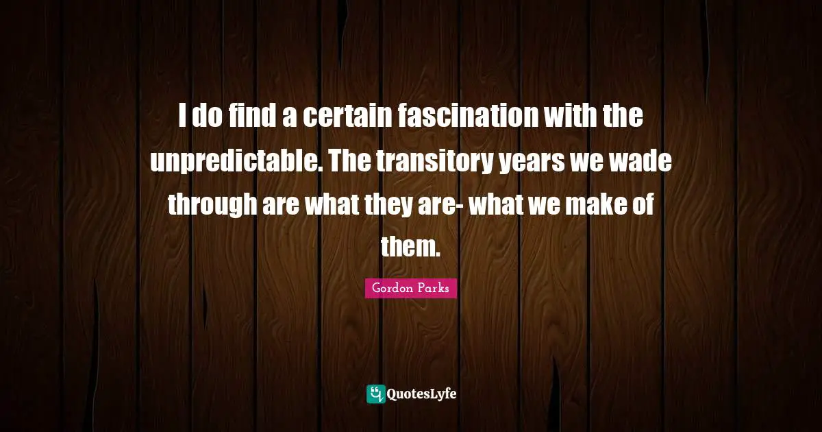 Gordon Parks Quotes: "I do find a certain fascination with the unpredictable. The transitory years we wade through are what they are- what we make of them."