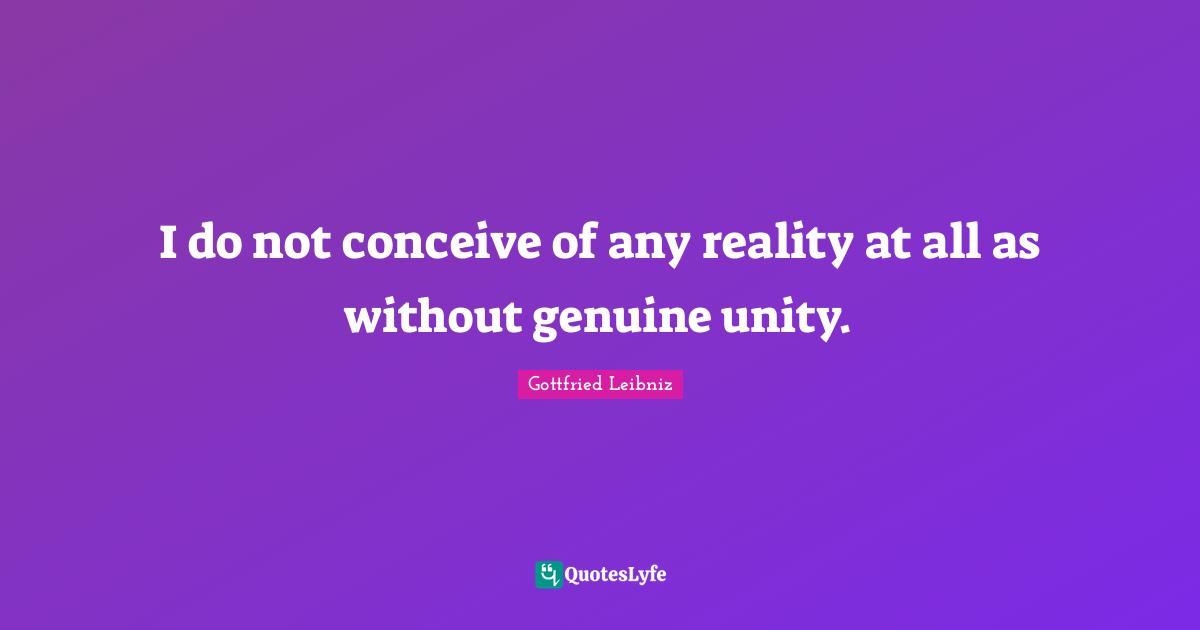 Gottfried Leibniz Quotes: "I do not conceive of any reality at all as without genuine unity."