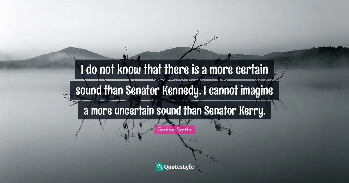 I do not know that there is a more certain sound than Senator Kennedy. I cannot imagine a more uncertain sound than Senator Kerry.