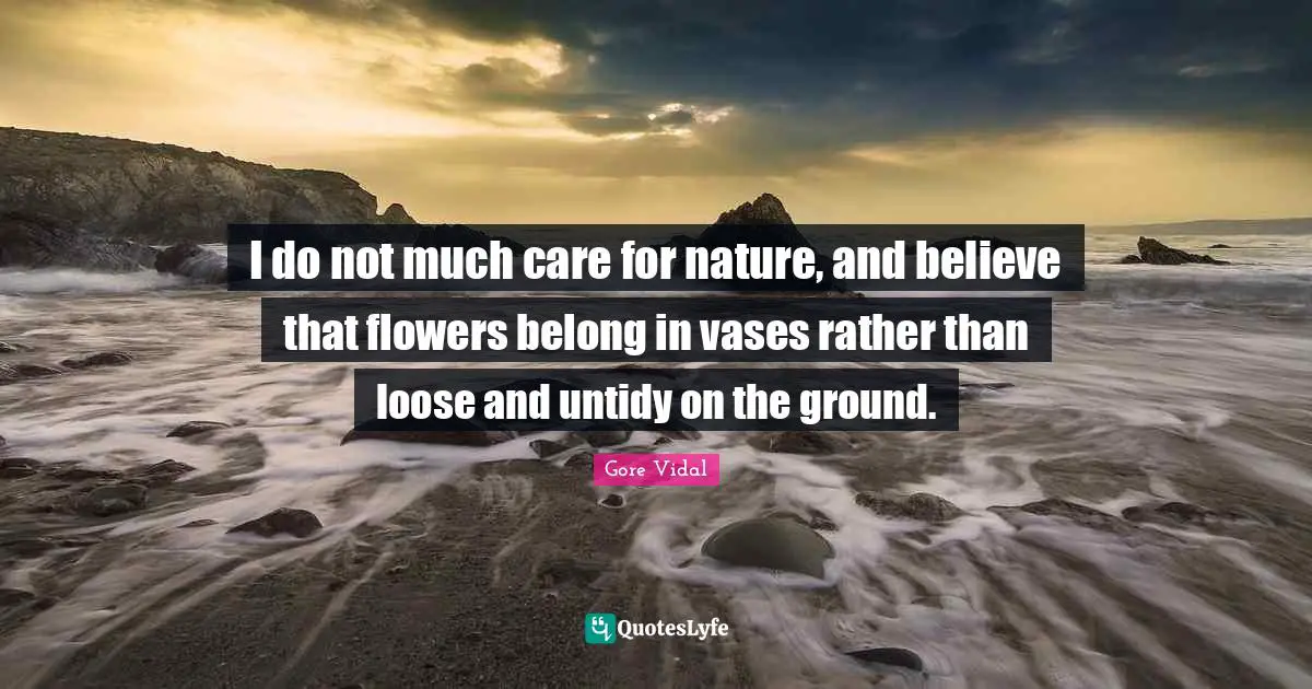 I do not much care for nature, and believe that flowers belong in vases rather than loose and untidy on the ground.