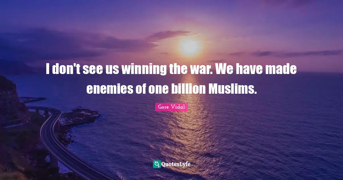 I don't see us winning the war. We have made enemies of one billion Muslims.