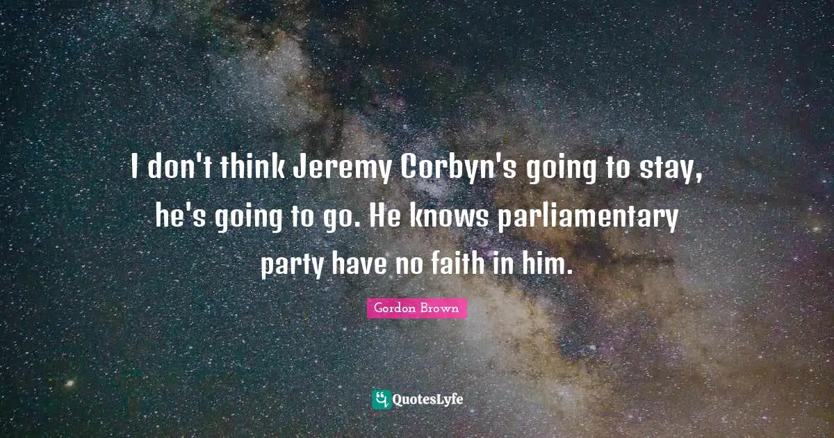 I don't think Jeremy Corbyn's going to stay, he's going to go. He knows parliamentary party have no faith in him.