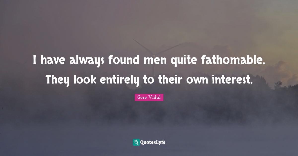 I have always found men quite fathomable. They look entirely to their own interest.