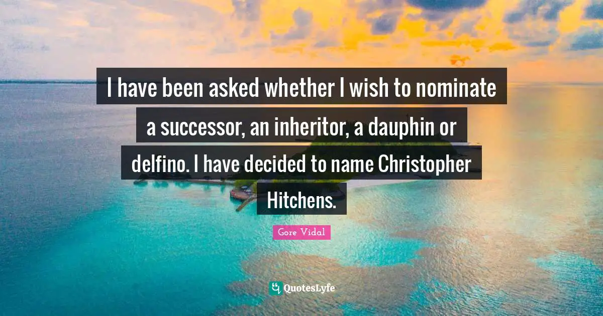 I have been asked whether I wish to nominate a successor, an inheritor, a dauphin or delfino. I have decided to name Christopher Hitchens.