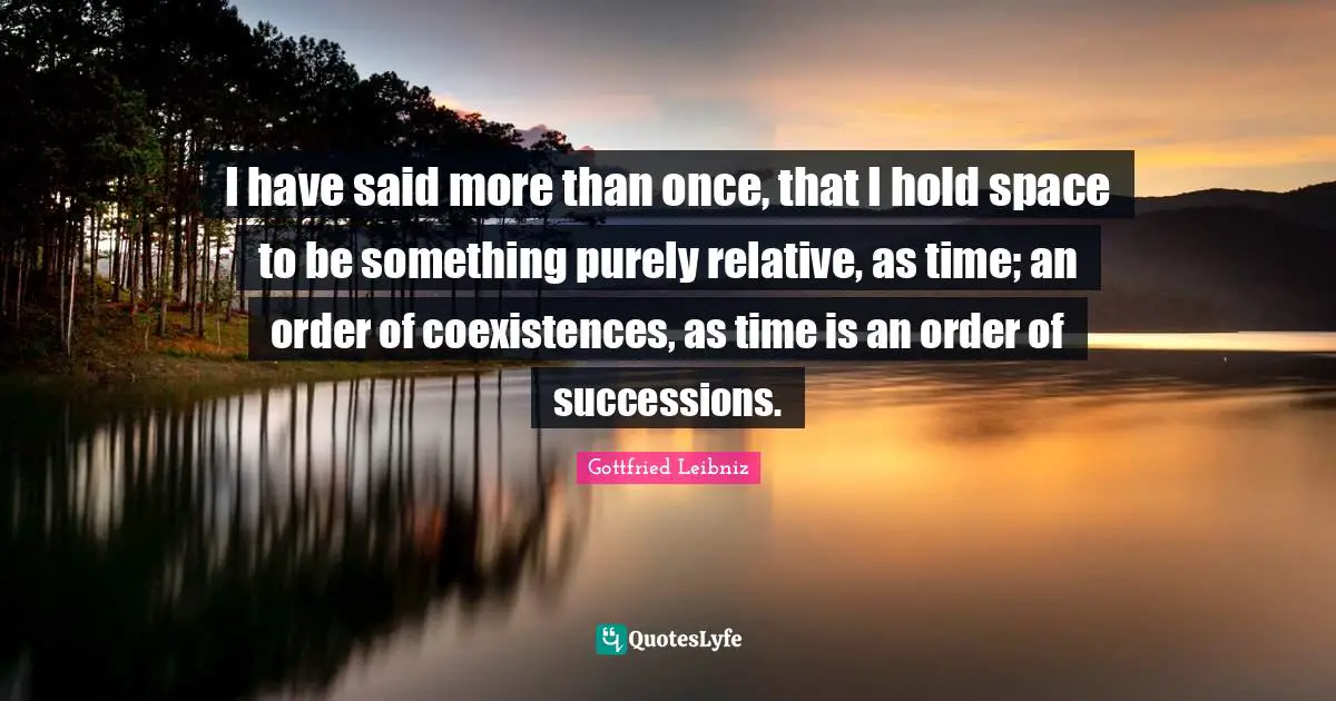 Gottfried Leibniz Quotes: "I have said more than once, that I hold space to be something purely relative, as time; an order of coexistences, as time is an order of successions."