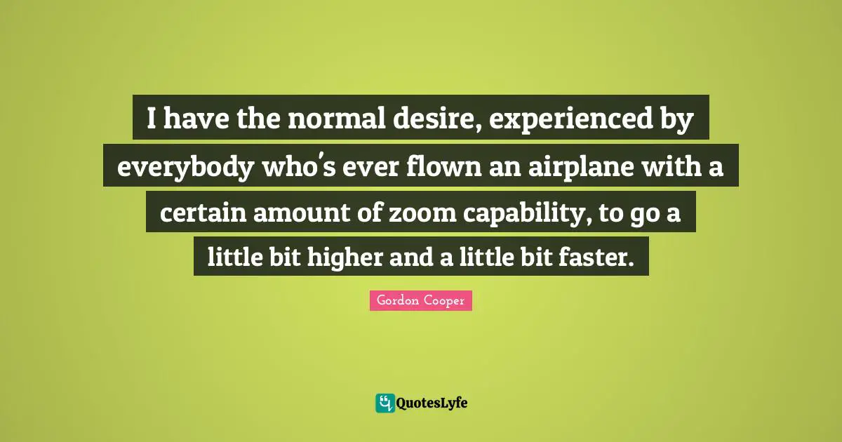 Gordon Cooper Quotes: "I have the normal desire, experienced by everybody who's ever flown an airplane with a certain amount of zoom capability, to go a little bit higher and a little bit faster."