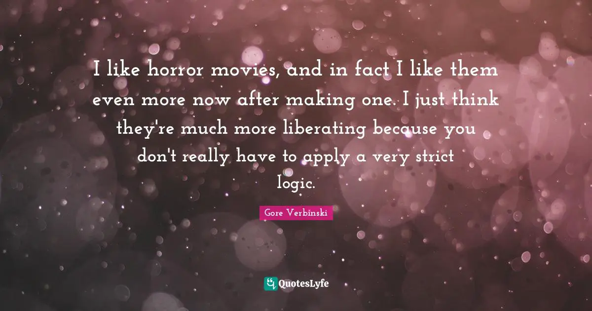 I like horror movies, and in fact I like them even more now after making one. I just think they're much more liberating because you don't really have to apply a very strict logic.