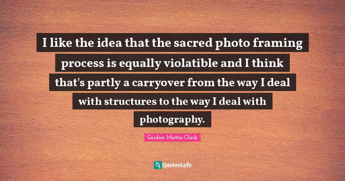 I like the idea that the sacred photo framing process is equally violatible and I think that's partly a carryover from the way I deal with structures to the way I deal with photography.