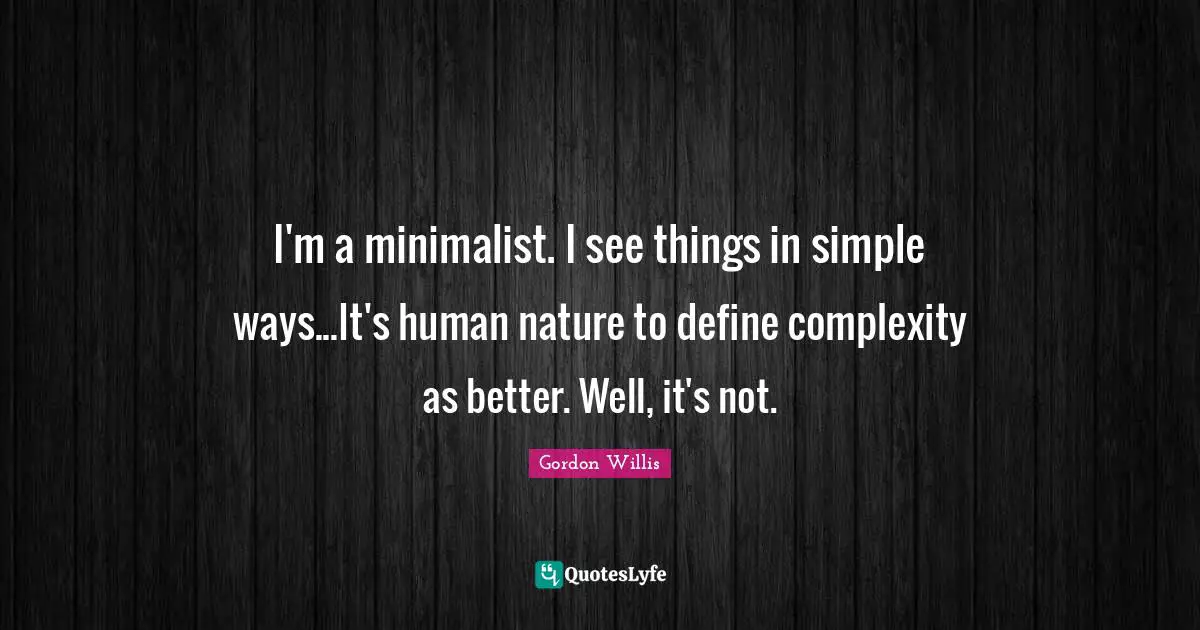 I'm a minimalist. I see things in simple ways...It's human nature to define complexity as better. Well, it's not.