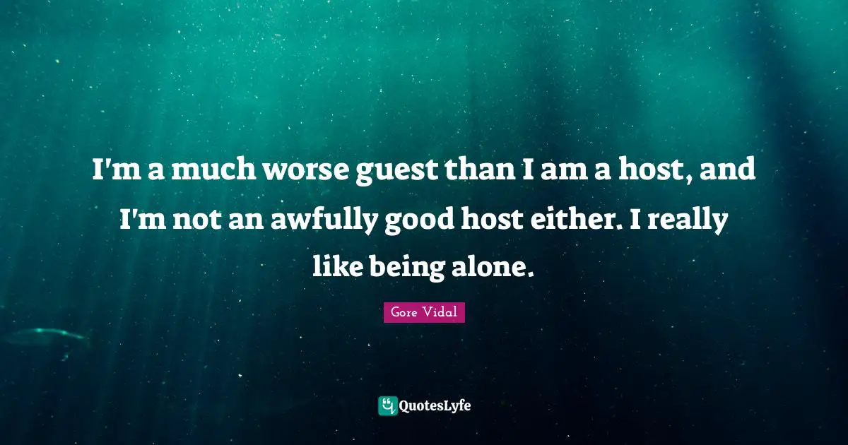 I'm a much worse guest than I am a host, and I'm not an awfully good host either. I really like being alone.