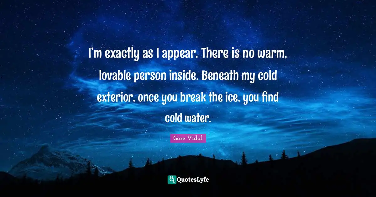 I’m exactly as I appear. There is no warm, lovable person inside. Beneath my cold exterior, once you break the ice, you find cold water.