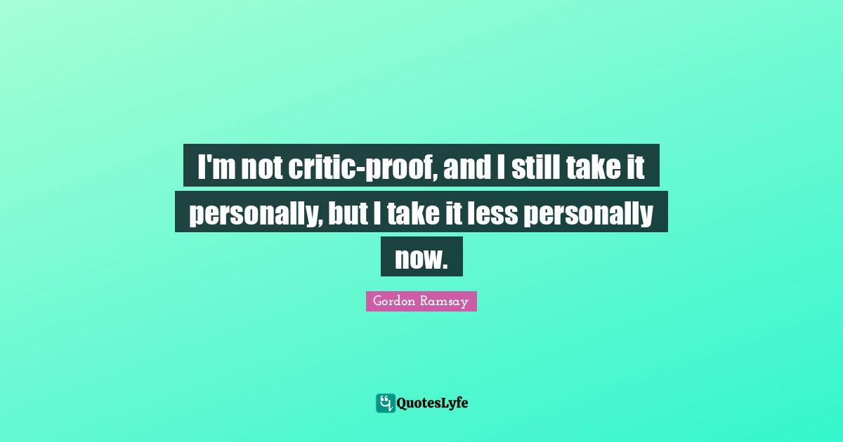 I'm not critic-proof, and I still take it personally, but I take it less personally now.