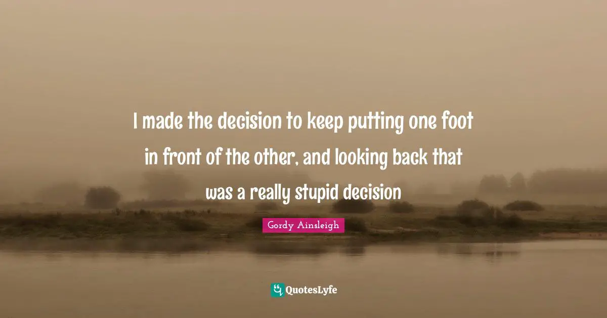 Really Stupid Quotes: "I made the decision to keep putting one foot in front of the other, and looking back that was a really stupid decision"