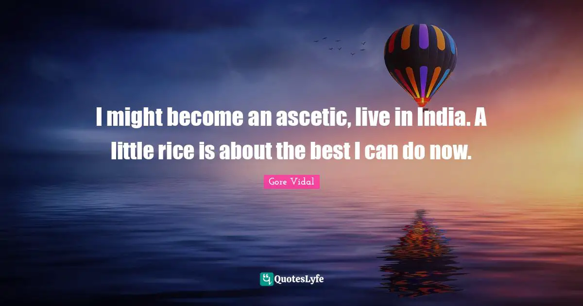 I might become an ascetic, live in India. A little rice is about the best I can do now.