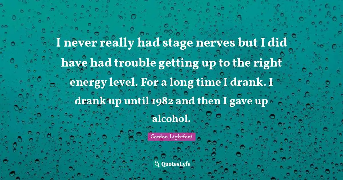 I never really had stage nerves but I did have had trouble getting up to the right energy level. For a long time I drank. I drank up until 1982 and then I gave up alcohol.