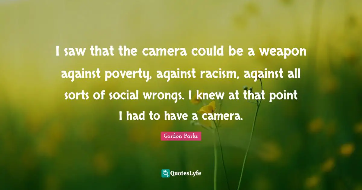 Racism Quotes: "I saw that the camera could be a weapon against poverty, against racism, against all sorts of social wrongs. I knew at that point I had to have a camera."