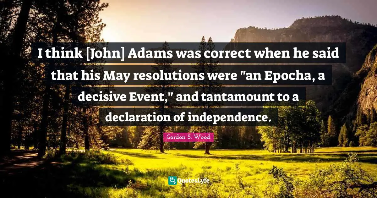 Declaration Of Independence Quotes: "I think [John] Adams was correct when he said that his May resolutions were "an Epocha, a decisive Event," and tantamount to a declaration of independence."