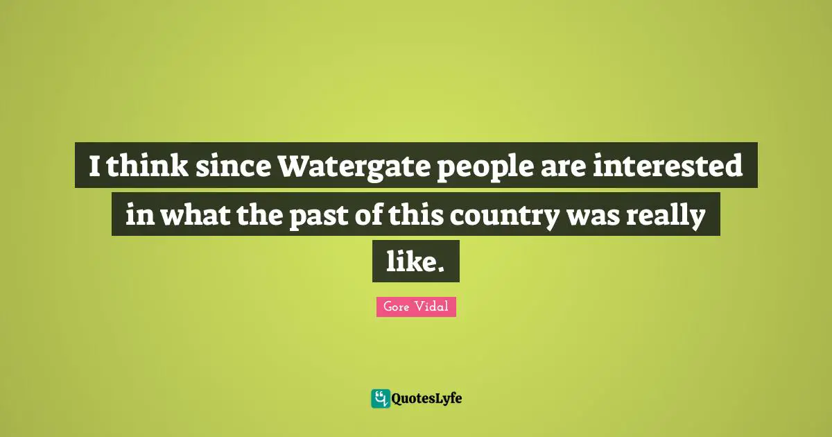 I think since Watergate people are interested in what the past of this country was really like.