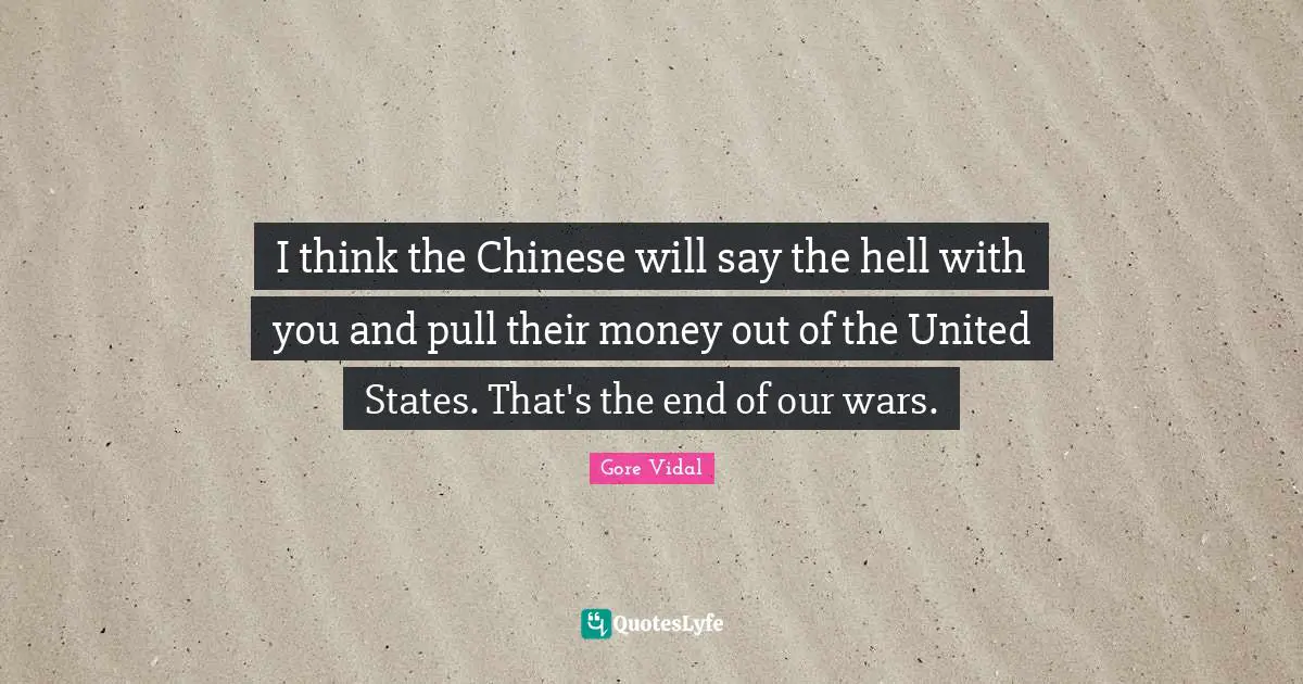 I think the Chinese will say the hell with you and pull their money out of the United States. That's the end of our wars.
