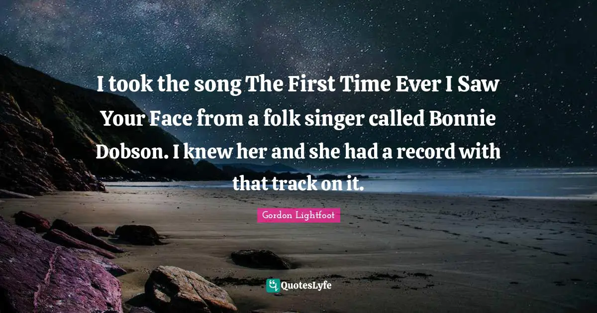 I took the song The First Time Ever I Saw Your Face from a folk singer called Bonnie Dobson. I knew her and she had a record with that track on it.