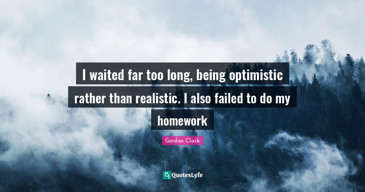 Homework Quotes: "I waited far too long, being optimistic rather than realistic. I also failed to do my homework"