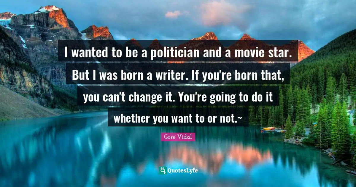 I wanted to be a politician and a movie star. But I was born a writer. If you're born that, you can't change it. You're going to do it whether you want to or not.~