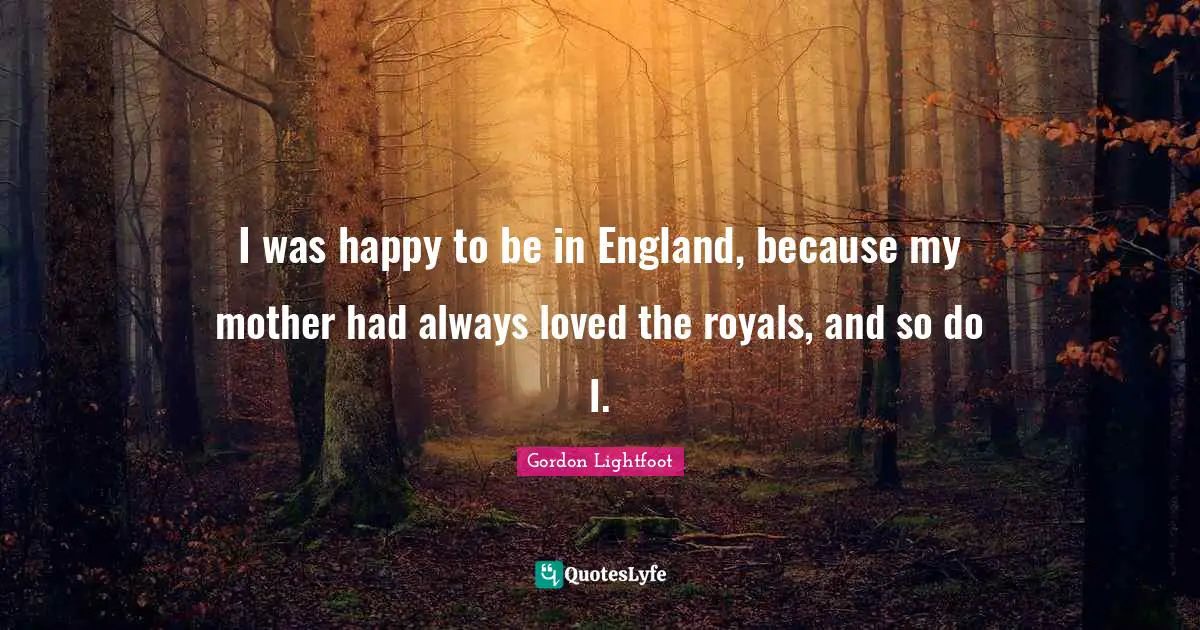 I was happy to be in England, because my mother had always loved the royals, and so do I.