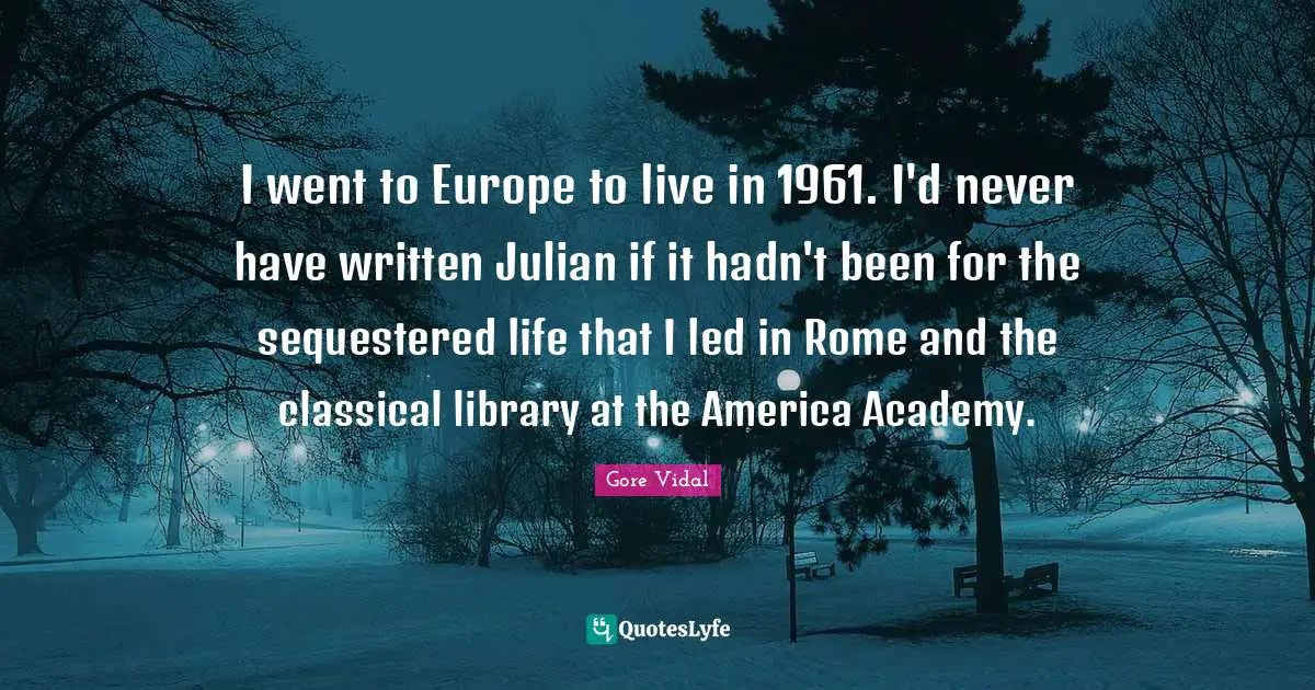 I went to Europe to live in 1961. I'd never have written Julian if it hadn't been for the sequestered life that I led in Rome and the classical library at the America Academy.