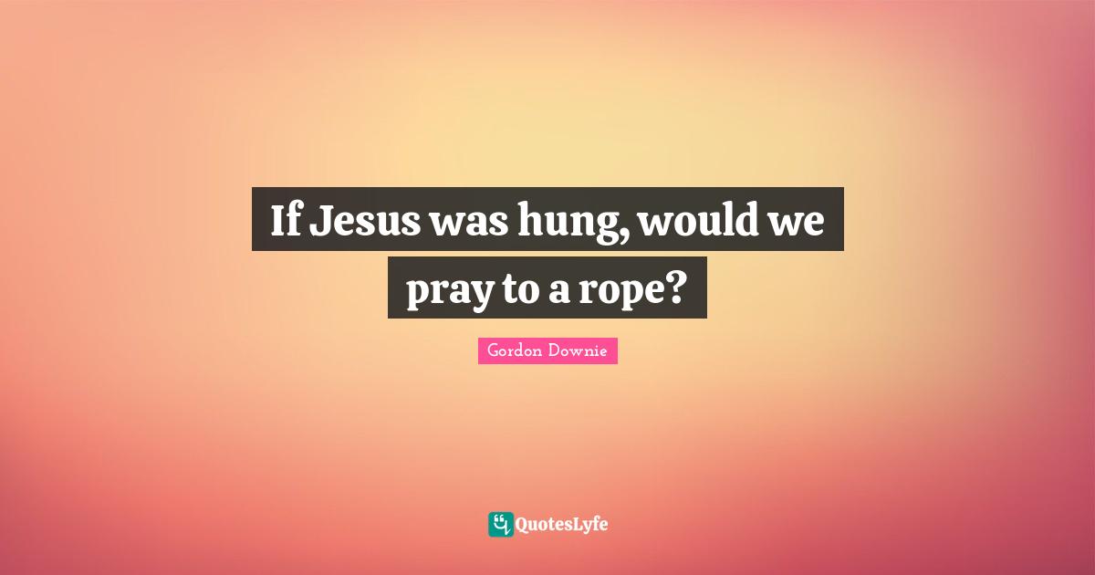 If Jesus was hung, would we pray to a rope?