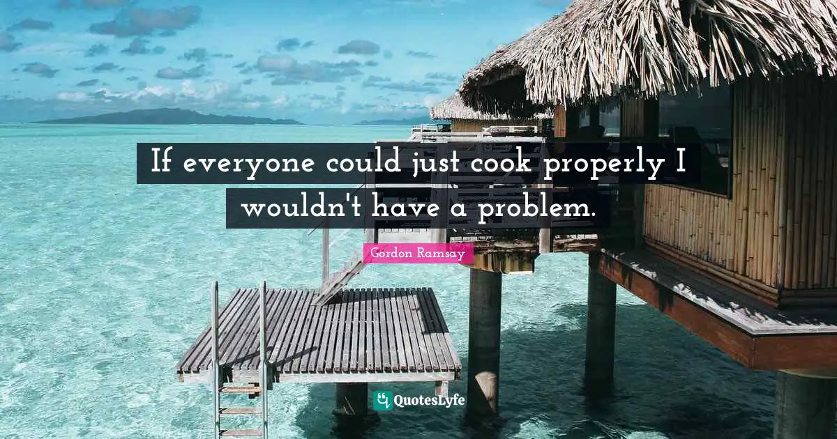 If everyone could just cook properly I wouldn't have a problem.