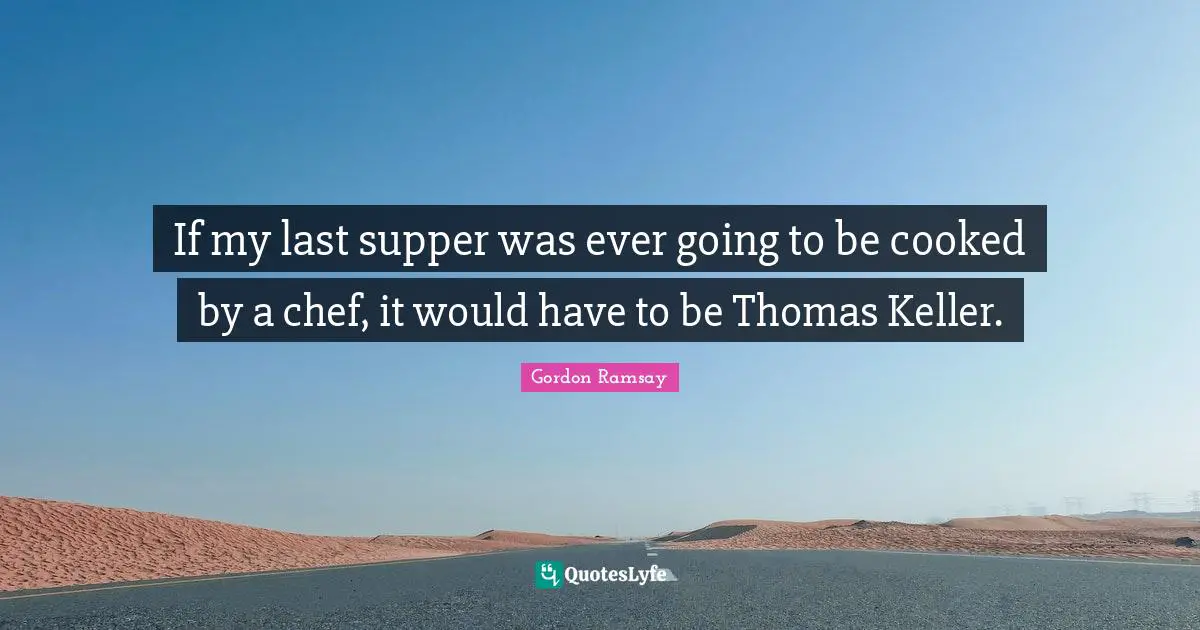 If my last supper was ever going to be cooked by a chef, it would have to be Thomas Keller.