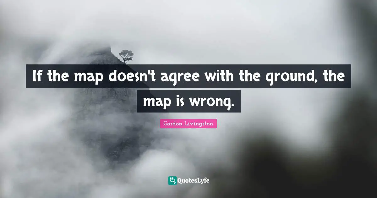 If the map doesn't agree with the ground, the map is wrong.