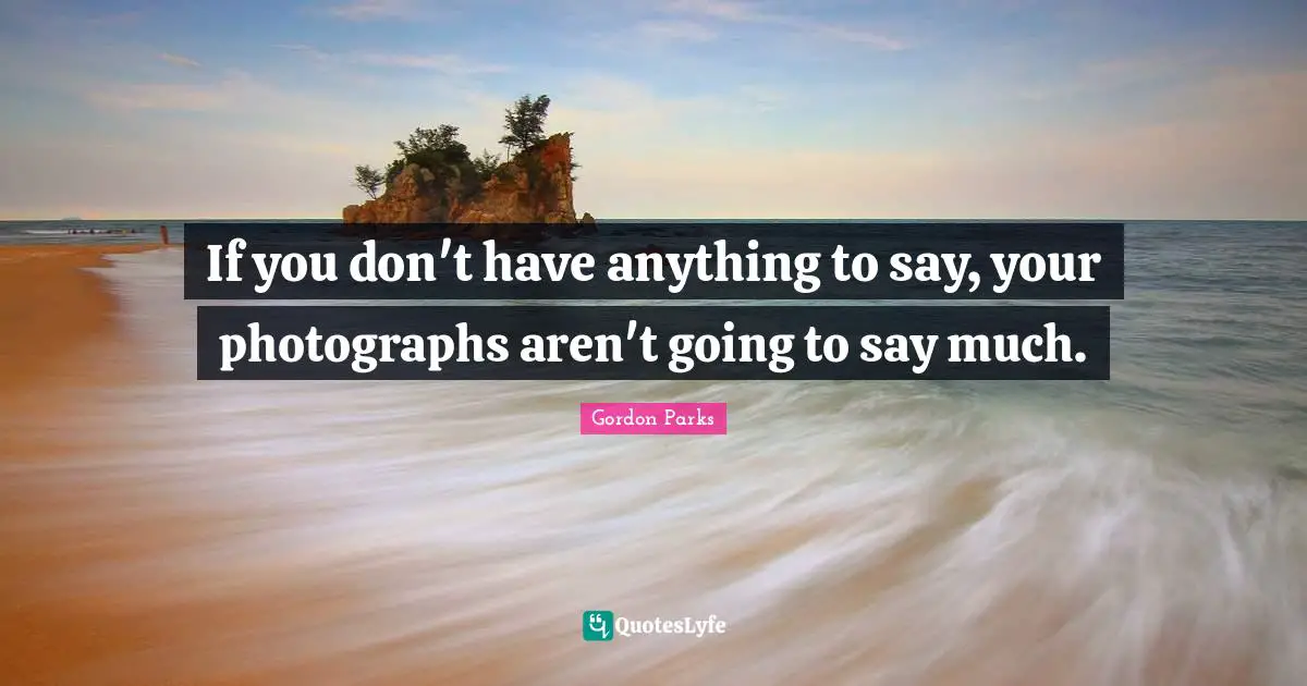 If you don't have anything to say, your photographs aren't going to say much.