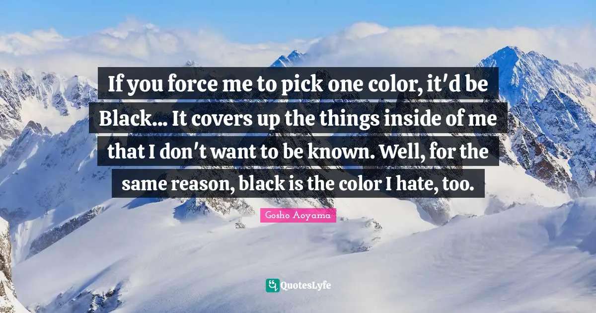 If you force me to pick one color, it'd be Black... It covers up the things inside of me that I don't want to be known. Well, for the same reason, black is the color I hate, too.