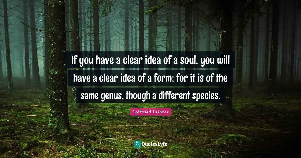 Gottfried Leibniz Quotes: "If you have a clear idea of a soul, you will have a clear idea of a form; for it is of the same genus, though a different species."