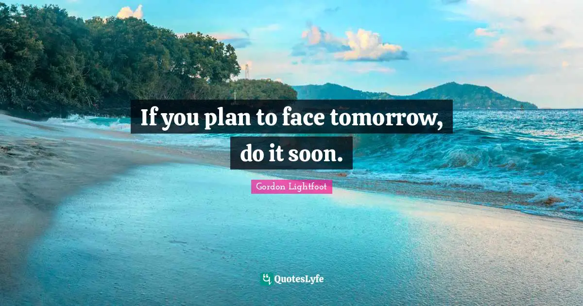 If you plan to face tomorrow, do it soon.