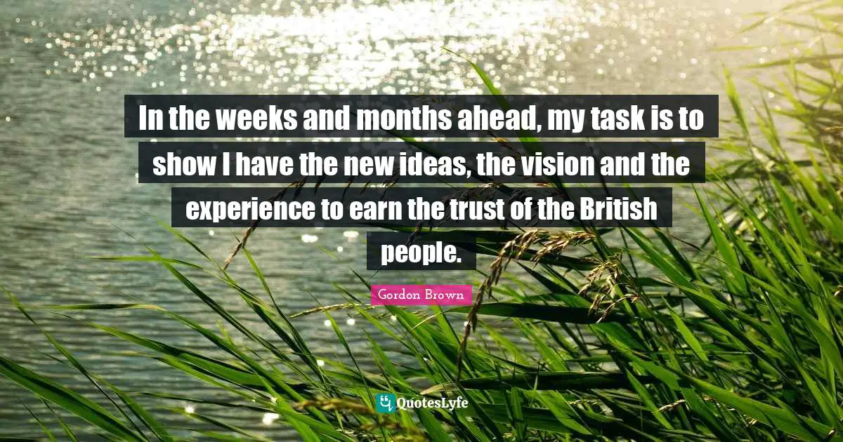In the weeks and months ahead, my task is to show I have the new ideas, the vision and the experience to earn the trust of the British people.