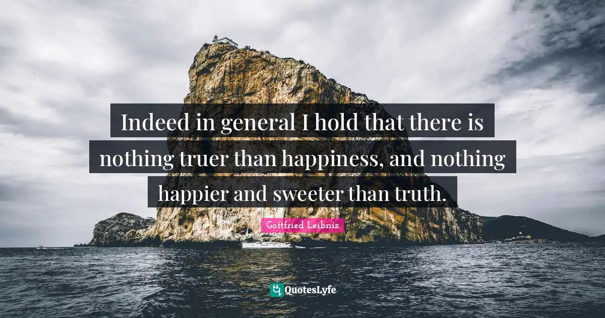 Gottfried Leibniz Quotes: "Indeed in general I hold that there is nothing truer than happiness, and nothing happier and sweeter than truth."