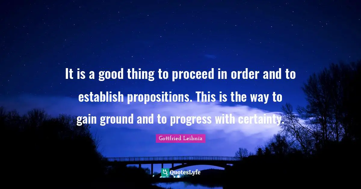 Gottfried Leibniz Quotes: "It is a good thing to proceed in order and to establish propositions. This is the way to gain ground and to progress with certainty."