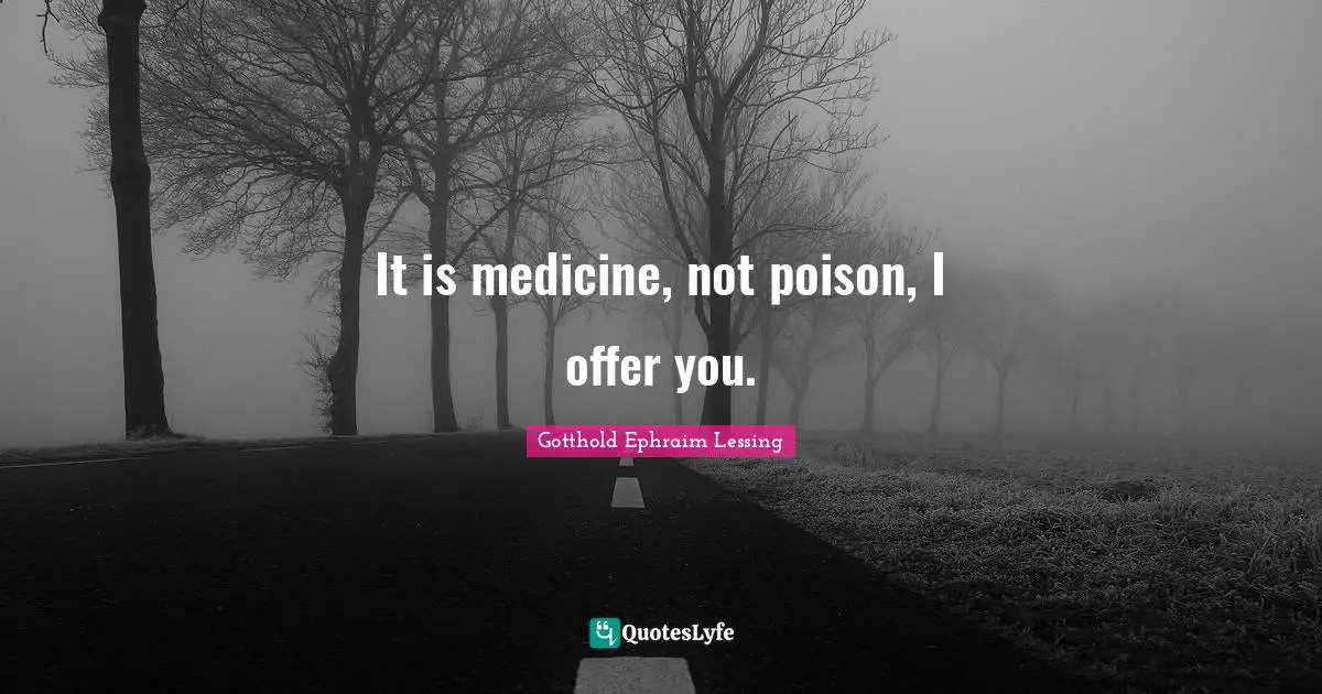 It is medicine, not poison, I offer you.