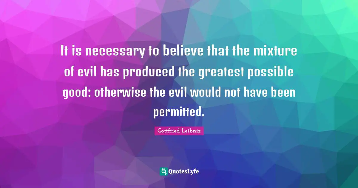 Gottfried Leibniz Quotes: "It is necessary to believe that the mixture of evil has produced the greatest possible good: otherwise the evil would not have been permitted."