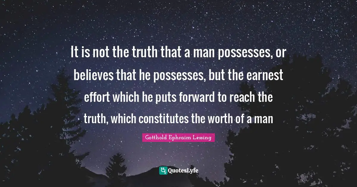 It is not the truth that a man possesses, or believes that he possesses, but the earnest effort which he puts forward to reach the truth, which constitutes the worth of a man