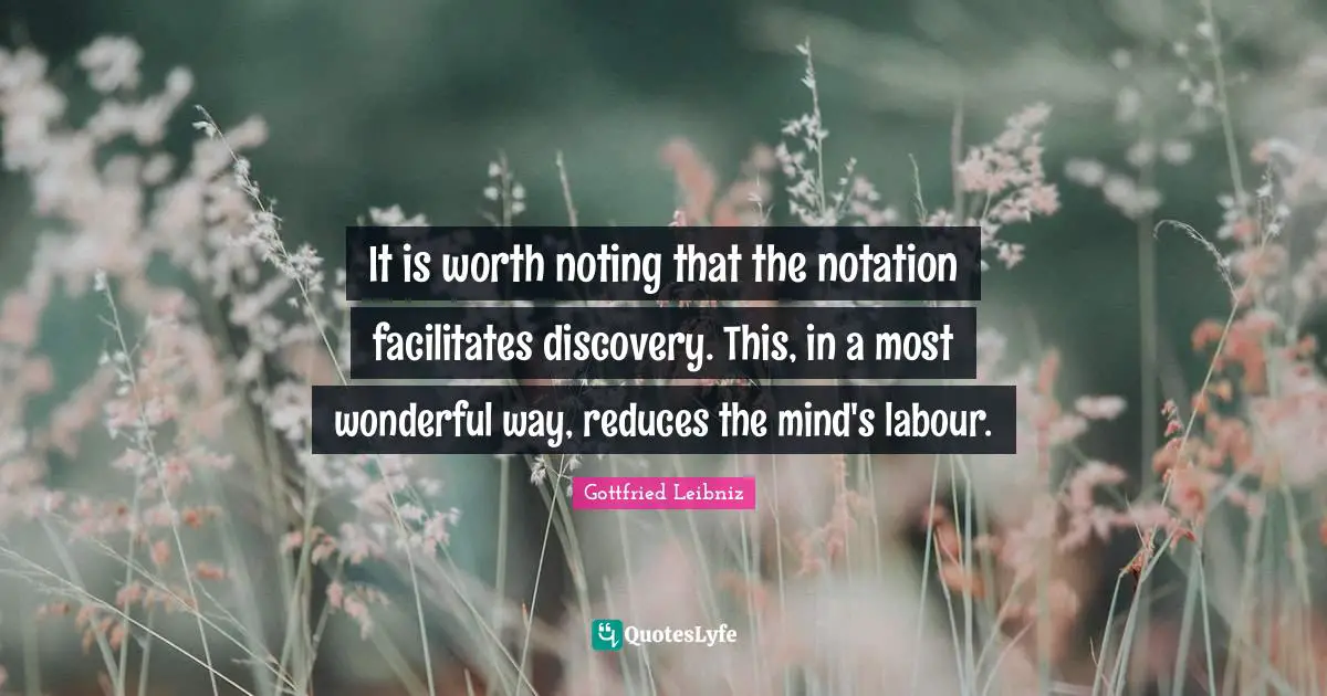 Gottfried Leibniz Quotes: "It is worth noting that the notation facilitates discovery. This, in a most wonderful way, reduces the mind's labour."