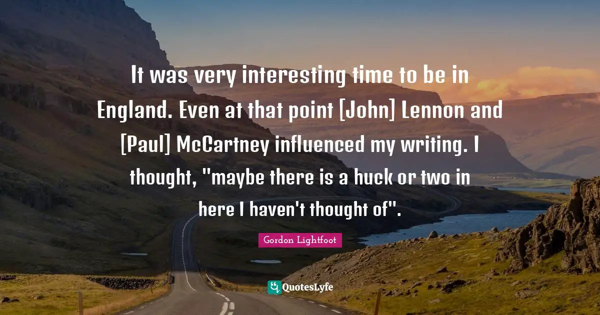 It was very interesting time to be in England. Even at that point [John] Lennon and [Paul] McCartney influenced my writing. I thought, "maybe there is a huck or two in here I haven't thought of".