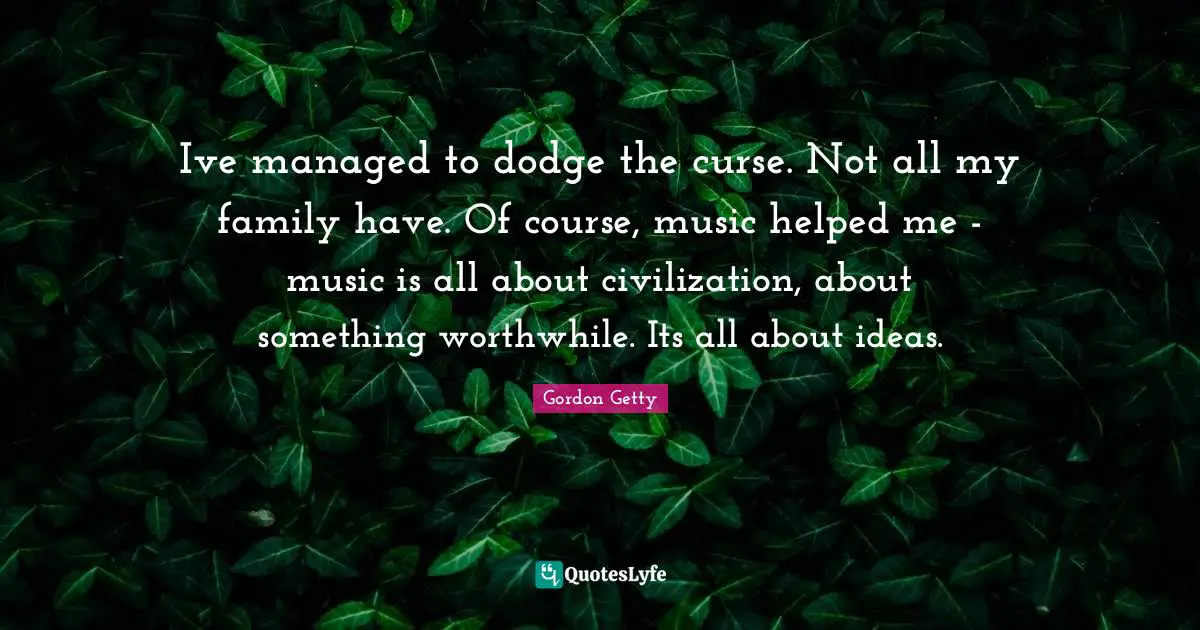 Ive managed to dodge the curse. Not all my family have. Of course, music helped me - music is all about civilization, about something worthwhile. Its all about ideas.