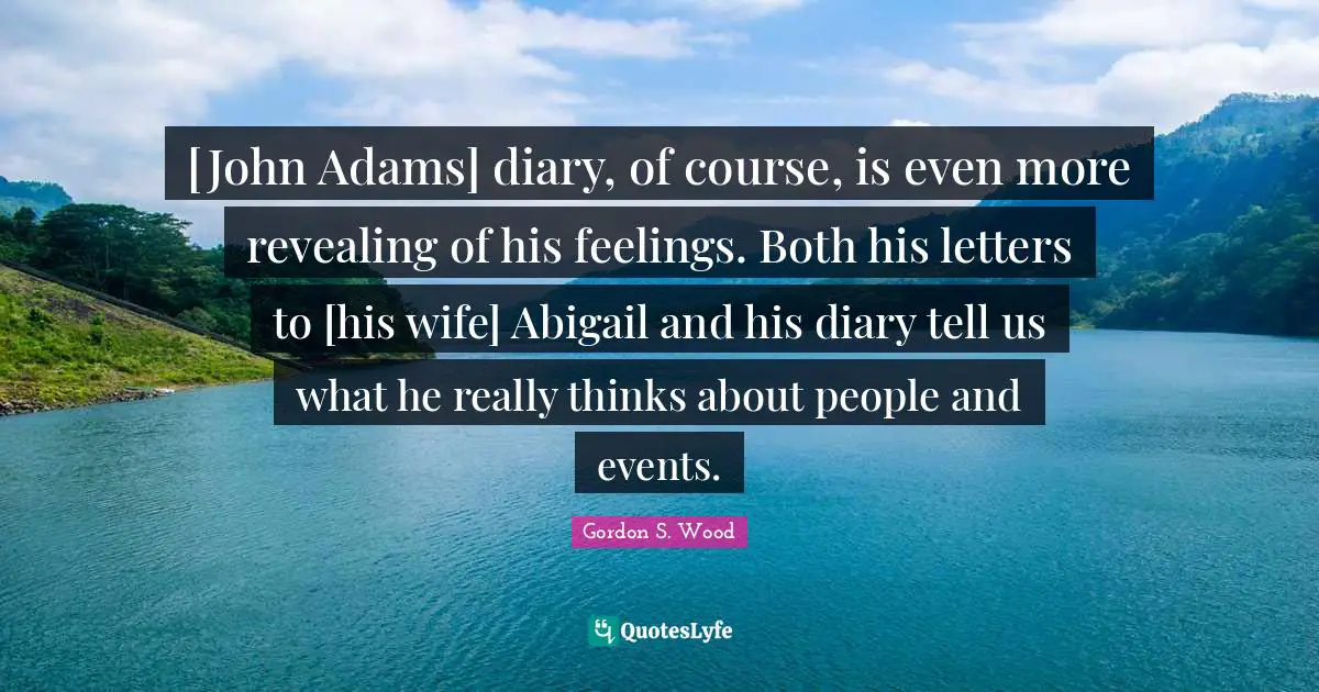 [John Adams] diary, of course, is even more revealing of his feelings. Both his letters to [his wife] Abigail and his diary tell us what he really thinks about people and events.