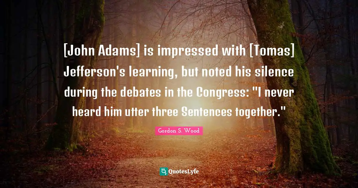 [John Adams] is impressed with [Tomas] Jefferson's learning, but noted his silence during the debates in the Congress: "I never heard him utter three Sentences together."