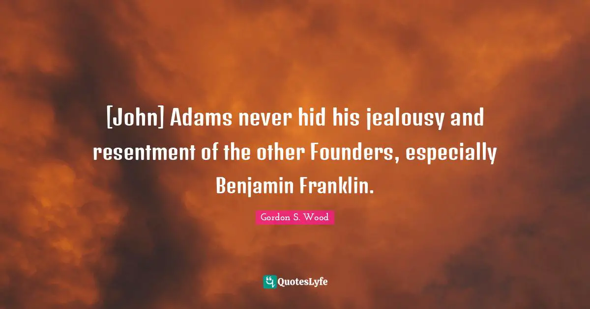 [John] Adams never hid his jealousy and resentment of the other Founders, especially Benjamin Franklin.
