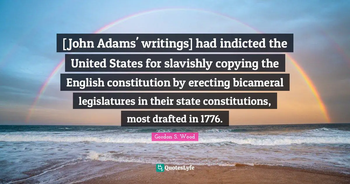 [John Adams' writings] had indicted the United States for slavishly copying the English constitution by erecting bicameral legislatures in their state constitutions, most drafted in 1776.